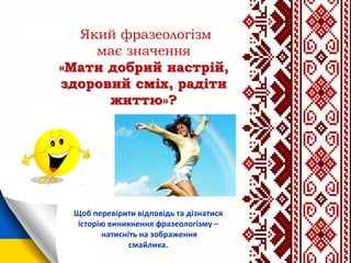Який фразеологізм
має значення
«Мати добрий настрій,
здоровий сміх, радіти
життю»?
Щоб перевірити відповідь та дізнатися
історію виникнення фразеологізму –
натисніть на зображення
смайлика.
 