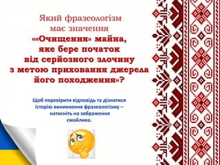 Який фразеологізм
має значення
««Очищення» майна,
яке бере початок
від серйозного злочину
з метою приховання джерела
його походження»?
Щоб перевірити відповідь та дізнатися
історію виникнення фразеологізму –
натисніть на зображення
смайлика.
 