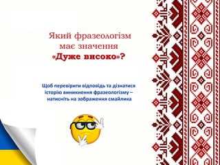 Який фразеологізм
має значення
«Дуже високо»?
Щоб перевірити відповідь та дізнатися
історію виникнення фразеологізму –
натисніть на зображення смайлика
 