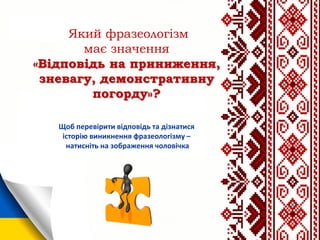 Який фразеологізм
має значення
«Відповідь на приниження,
зневагу, демонстративну
погорду»?
Щоб перевірити відповідь та дізнатися
історію виникнення фразеологізму –
натисніть на зображення чоловічка
 
