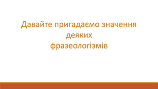 Давайте пригадаємо значення
деяких
фразеологізмів
 
