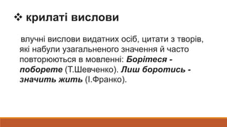  крилаті вислови
влучні вислови видатних осіб, цитати з творів,
які набули узагальненого значення й часто
повторюються в мовленні: Борітеся -
поборете (Т.Шевченко). Лиш боротись -
значить жить (І.Франко).
 