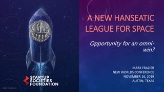 A NEW HANSEATIC
LEAGUE FOR SPACE
Opportunity for an omni-
win?
MARK FRAZIER
NEW WORLDS CONFERENCE
NOVEMBER 16, 2019
AUSTIN...