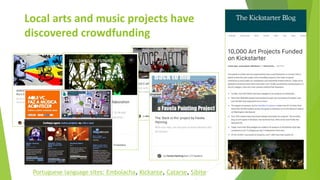 Local arts and music projects have
discovered crowdfunding
Portuguese language sites: Embolacha, Kickante, Catarse, Sibite
 