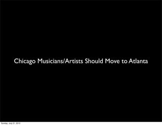 Chicago Musicians/Artists Should Move to Atlanta
Sunday, July 21, 2013
 