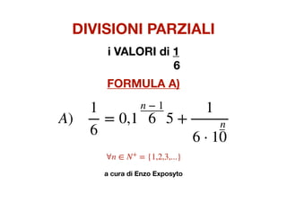 DIVISIONI PARZIALI
i VALORI di 1
6
FORMULA A)
a cura di Enzo Exposyto
A)
1
6
= 0,1
n − 1
6 5 +
1
6 ⋅ 1
n
0
∀n ∈ N+
= {1,2,3,...}
 