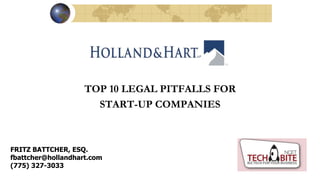 TOP 10 LEGAL PITFALLS FOR
START-UP COMPANIES
FRITZ BATTCHER, ESQ.
fbattcher@hollandhart.com
(775) 327-3033
 