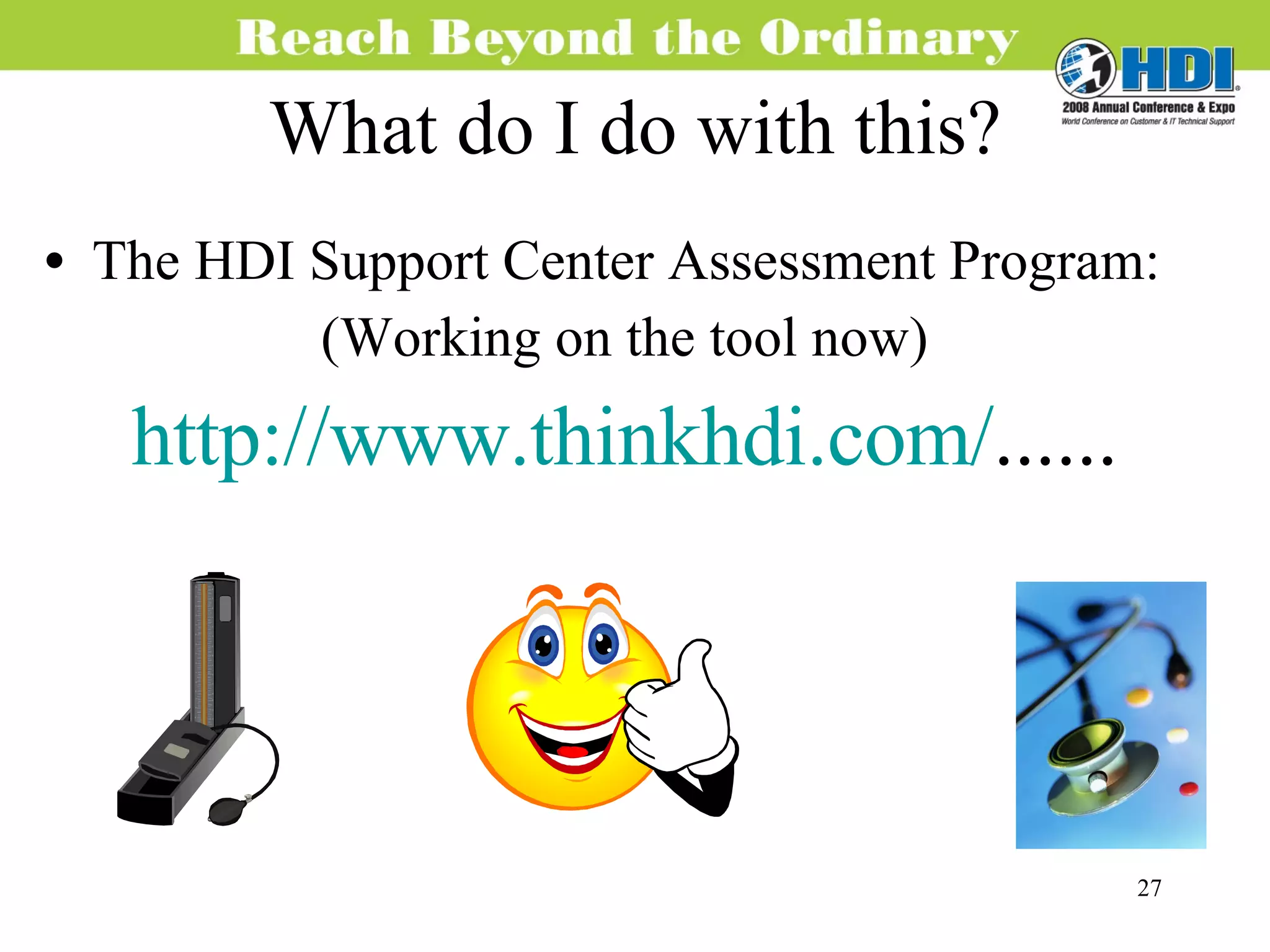 What do I do with this? The HDI Support Center Assessment Program: (Working on the tool now) http://www.thinkhdi.com/ ...... 