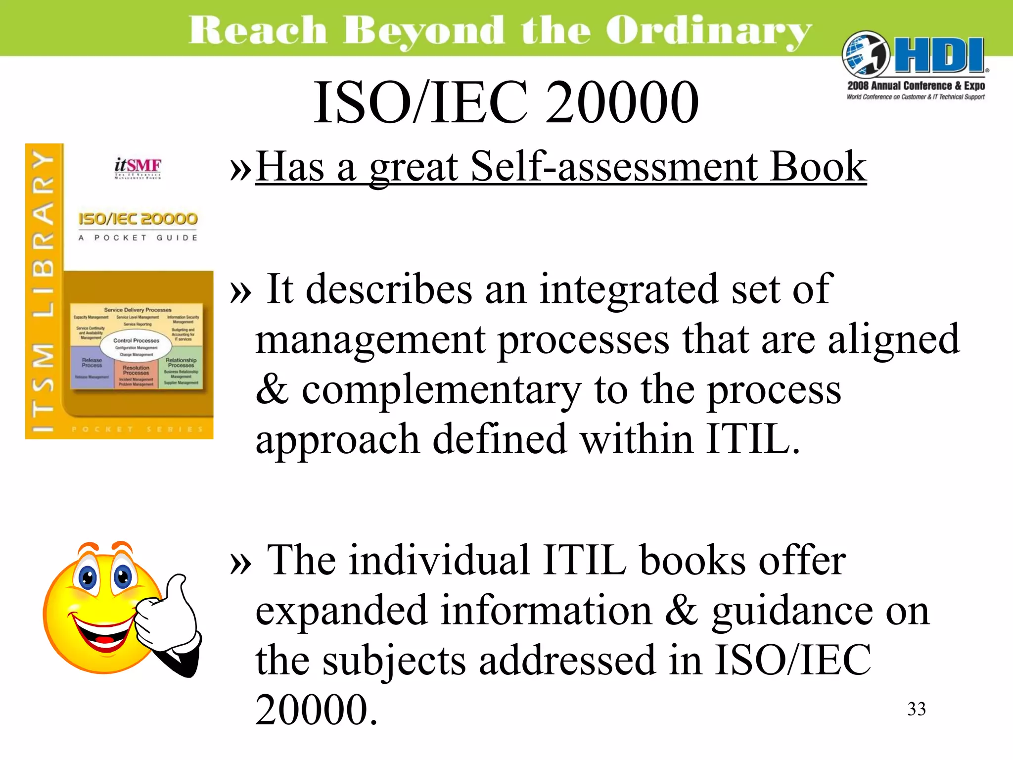 ISO/IEC 20000 Has a great Self-assessment Book It describes an integrated set of management processes that are aligned & complementary to the process approach defined within ITIL. The individual ITIL books offer expanded information & guidance on the subjects addressed in ISO/IEC 20000.  