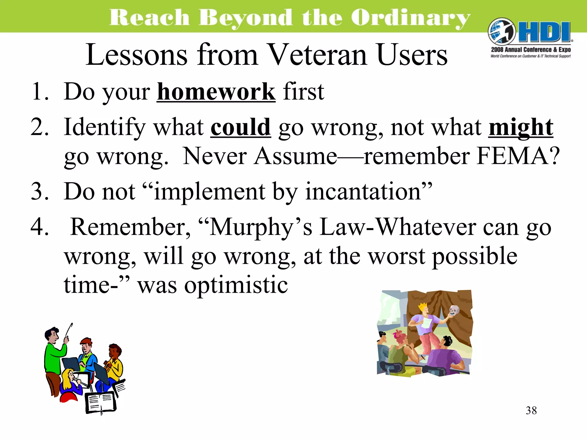 Lessons from Veteran Users Do your  homework  first Identify what  could  go wrong, not what  might  go wrong.  Never Assume—remember FEMA? Do not “implement by incantation” Remember, “Murphy’s Law-Whatever can go wrong, will go wrong, at the worst possible time-” was optimistic 