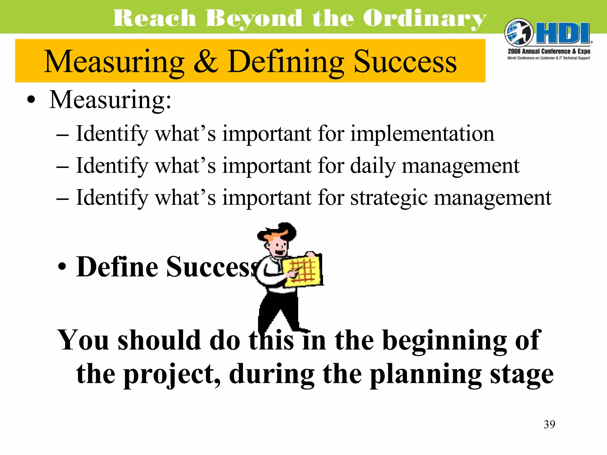 Measuring & Defining Success Measuring: Identify what’s important for implementation Identify what’s important for daily management Identify what’s important for strategic management Define Success: You should do this in the beginning of the project, during the planning stage 
