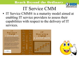 IT Service CMM IT Service CMM® is a maturity model aimed at enabling IT service providers to assess their capabilities with respect to the delivery of IT services. 