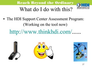 What do I do with this? The HDI Support Center Assessment Program: (Working on the tool now) http://www.thinkhdi.com/ ...... 