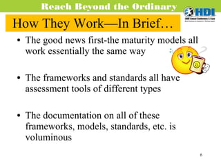 How They Work—In Brief… The good news first-the maturity models all work essentially the same way The frameworks and standards all have assessment tools of different types The documentation on all of these frameworks, models, standards, etc. is voluminous  