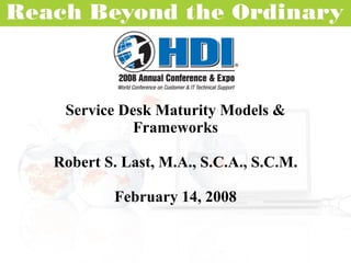 Service Desk Maturity Models & Frameworks Robert S. Last, M.A., S.C.A., S.C.M. February 14, 2008 