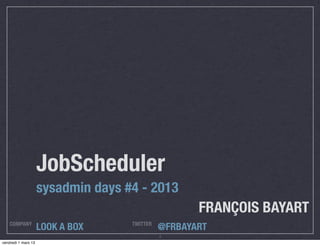 JobScheduler
                     sysadmin days #4 - 2013
                                                     FRANÇOIS BAYART
    COMPANY                         TWITTER
                     LOOK A BOX               @FRBAYART
                                              1
vendredi 1 mars 13
 