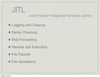 JITL
                                JobScheduler Integrated Template Library

                     Logging and Cleanup

                     Sanity Checking

                     Mail Forwarding

                     Remote Job Execution

                     File Transfer

                     File Operations


                                             26
vendredi 1 mars 13
 