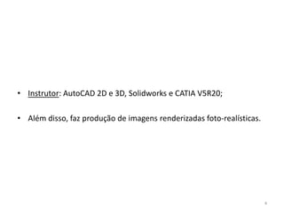 • Instrutor: AutoCAD 2D e 3D, Solidworks e CATIA V5R20;
• Além disso, faz produção de imagens renderizadas foto-realísticas.

4

 