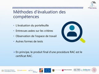 Méthodes d'évaluation des
compétences
• L'évaluation du portefeuille
• Entrevues axées sur les critères
• Observation de l'espace de travail
• Autres formes de tests
En principe, le produit final d'une procédure RAC est le
certificat RAC.
 
