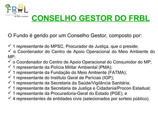 CONSELHO GESTOR DO FRBL
O Fundo é gerido por um Conselho Gestor, composto por:
 1 representante do MPSC, Procurador de Ju...