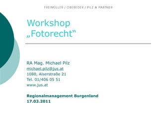 Workshop „Fotorecht“ RA Mag. Michael Pilz [email_address] 1080, Alserstraße 21 Tel. 01/406 05 51 www.jus.at   Regionalmanagement Burgenland 17.03.2011 