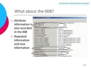 13
What about the 008?
 Attribute
information is
also recorded
in the 008
 Repeated
information
and new
information
 