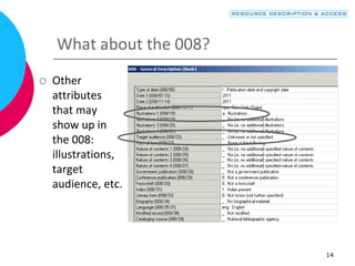 14
What about the 008?
 Other
attributes
that may
show up in
the 008:
illustrations,
target
audience, etc.
 