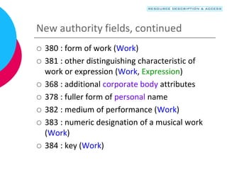 New authority fields, continued
 380 : form of work (Work)
 381 : other distinguishing characteristic of
work or expression (Work, Expression)
 368 : additional corporate body attributes
 378 : fuller form of personal name
 382 : medium of performance (Work)
 383 : numeric designation of a musical work
(Work)
 384 : key (Work)
 