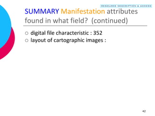 42
SUMMARY Manifestation attributes
found in what field? (continued)
 digital file characteristic : 352
 layout of cartographic images :
 