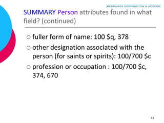45
SUMMARY Person attributes found in what
field? (continued)
 fuller form of name: 100 $q, 378
 other designation associated with the
person (for saints or spirits): 100/700 $c
 profession or occupation : 100/700 $c,
374, 670
 