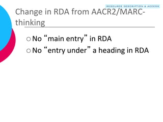 Change in RDA from AACR2/MARC-
thinking
 No “main entry” in RDA
 No “entry under” a heading in RDA
 