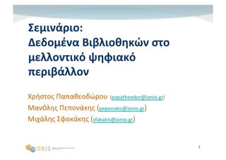Σεμινάριο:*
Δεδομένα*Βιβλιοθηκών*στο*
μελλοντικό*ψηφιακό*
περιβάλλον*
Χρήστος"Παπαθεοδώρου (papatheodor@ionio.gr)"
Μανόλης"Πεπονάκης"(peponakis@ionio.gr)"
Μιχάλης"Σφακάκης"(sfakakis@ionio.gr)"


                                               1"
 