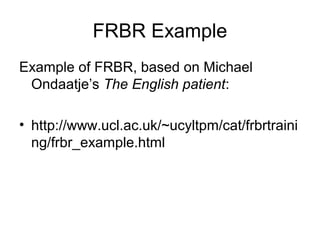 FRBR Example
Example of FRBR, based on Michael
 Ondaatje’s The English patient:

• http://www.ucl.ac.uk/~ucyltpm/cat/frbrtraini
  ng/frbr_example.html
 