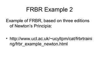 FRBR Example 2
Example of FRBR, based on three editions
 of Newton’s Principia:

• http://www.ucl.ac.uk/~ucyltpm/cat/frbrtraini
  ng/frbr_example_newton.html
 