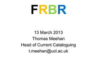 FRBR
      13 March 2013
     Thomas Meehan
Head of Current Cataloguing
   t.meehan@ucl.ac.uk
 