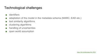 Technological challenges
■ identifiers
■ adaptation of the model in the metadata schema (MARC, EAD etc.)
■ text similarity...