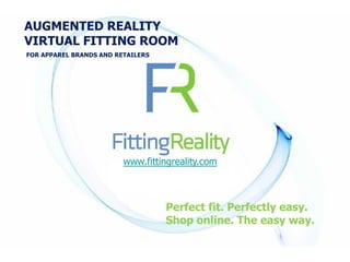 AUGMENTED REALITY
VIRTUAL FITTING ROOM
FOR APPAREL BRANDS AND RETAILERS




                         www.fittingreality.com



                                   Perfect fit. Perfectly easy.
 