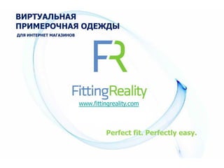 ВИРТУАЛЬНАЯ
ПРИМЕРОЧНАЯ ОДЕЖДЫ
ДЛЯ ИНТЕРНЕТ МАГАЗИНОВ




                         www.fittingreality.com



                                  Perfect fit. Perfectly easy.
 