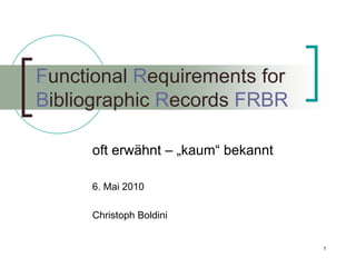 Functional Requirements for
Bibliographic Records FRBR

      oft erwähnt – „kaum“ bekannt

      6. Mai 2010

      Christoph Boldini


                                     1
 