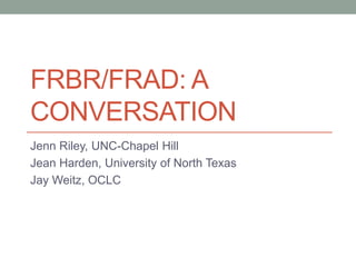 FRBR/FRAD: A
CONVERSATION
Jenn Riley, UNC-Chapel Hill
Jean Harden, University of North Texas
Jay Weitz, OCLC

 