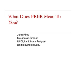 What Does FRBR Mean To
You?
Jenn Riley
Metadata Librarian
IU Digital Library Program
jenlrile@indiana.edu

 