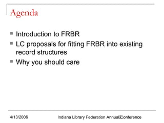 Agenda





Introduction to FRBR
LC proposals for fitting FRBR into existing
record structures
Why you should care

4/13/2006

Indiana Library Federation Annual2
Conference

 