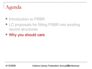 Agenda





Introduction to FRBR
LC proposals for fitting FRBR into existing
record structures
Why you should care

4/13/2006

Indiana Library Federation Annual20
Conference

 