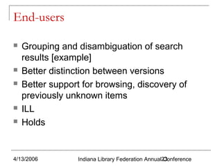 End-users








Grouping and disambiguation of search
results [example]
Better distinction between versions
Better support for browsing, discovery of
previously unknown items
ILL
Holds

4/13/2006

Indiana Library Federation Annual23
Conference

 