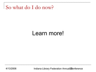So what do I do now?

Learn more!

4/13/2006

Indiana Library Federation Annual28
Conference

 