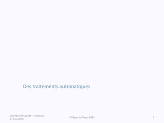 Des traitements automatiques
Journée CRFCB/ABF – Toulouse
27 mai 2013
Philippe Le Pape, ABES 7
 