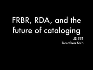 FRBR, RDA, and the
future of cataloging
                    LIS 551
              Dorothea Salo
 