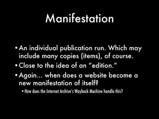 Manifestation

•An individual publication run. Which may
 include many copies (items), of course.
•Close to the idea of an...