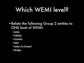 Which WEMI level?

•Relate the following Group 2 entities to
 ONE level of WEMI:
  •Author
  •Publisher
  •Translator
  •E...