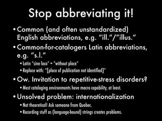 Stop abbreviating it!
•Common (and often unstandardized)
 English abbreviations, e.g. “ill.”/”illus.”
•Common-for-cataloge...